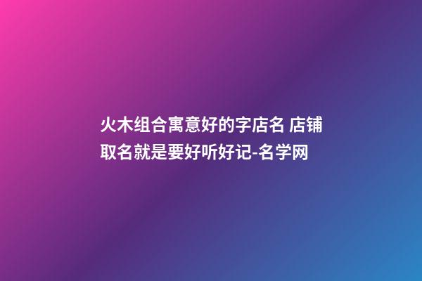 火木组合寓意好的字店名 店铺取名就是要好听好记-名学网